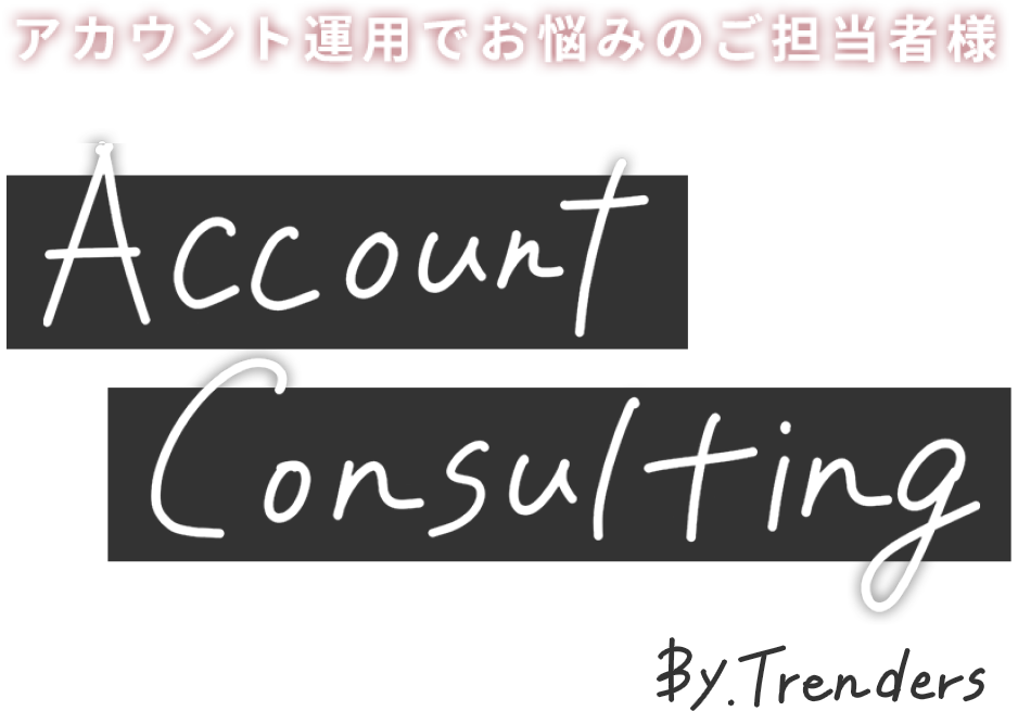 アカウント運用でお悩みのご担当者様 Account Consulting By.Trenders